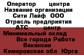 Оператор Call-центра › Название организации ­ Сити Лайф, ООО › Отрасль предприятия ­ АТС, call-центр › Минимальный оклад ­ 24 000 - Все города Работа » Вакансии   . Кемеровская обл.,Юрга г.